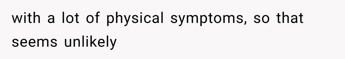 with a lot of physical symptoms, so that seems unlikely