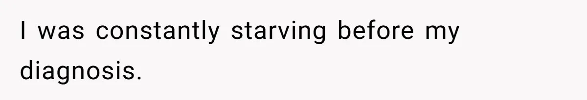 I was constantly starving before my diagnosis.