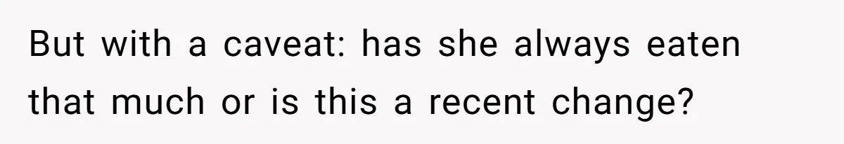 But with a caveat: has she always eaten that much or is this a recent change?