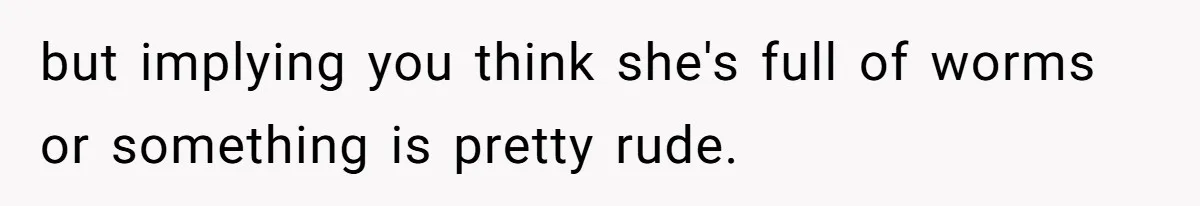 but implying you think she's full of worms or something is pretty rude.