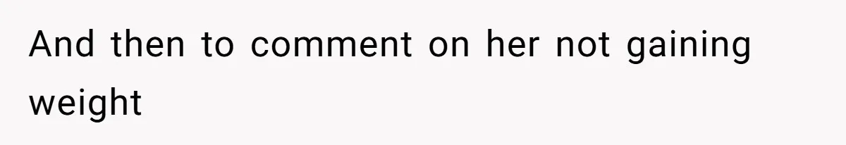 And then to comment on her not gaining weight
