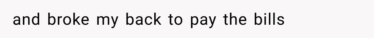 and broke my back to pay the bills