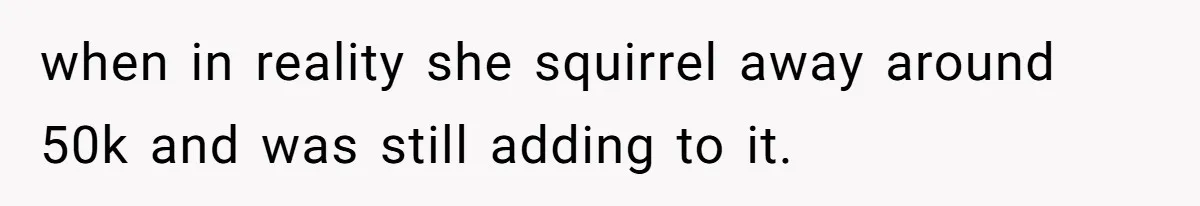 when in reality she squirrel away around 50k and was still adding to it.