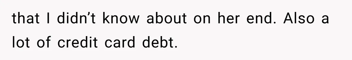 that I didn’t know about on her end. Also a lot of credit card debt.