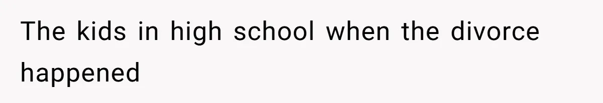 The kids in high school when the divorce happened