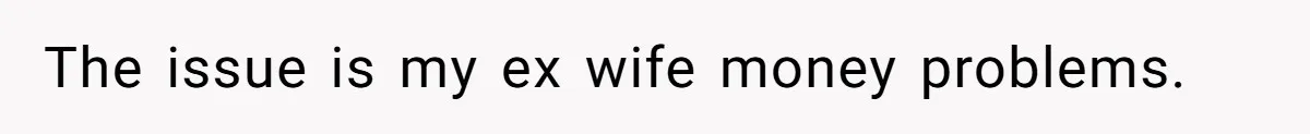 The issue is my ex wife money problems.
