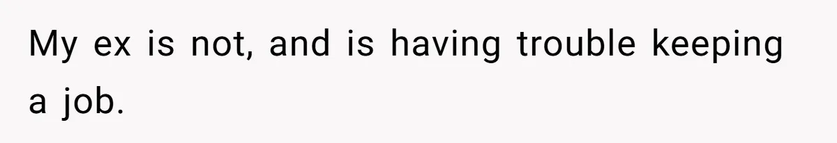 My ex is not, and is having trouble keeping a job.