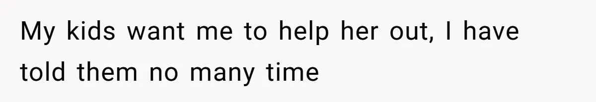 My kids want me to help her out, I have told them no many time