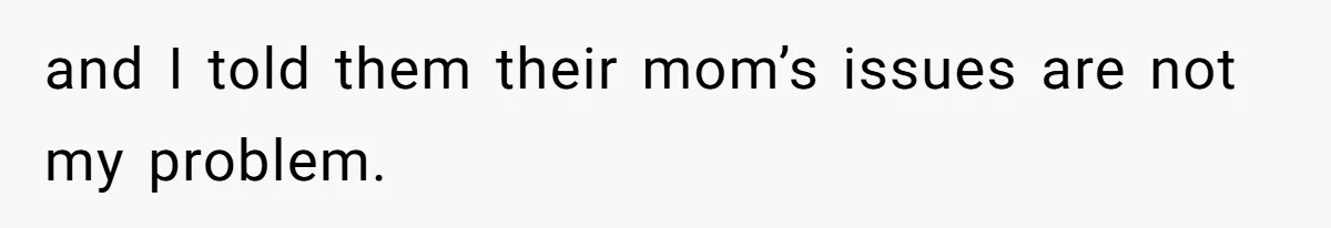 and I told them their mom’s issues are not my problem.
