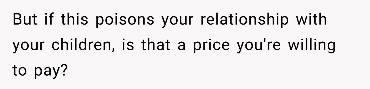 But if this poisons your relationship with your children, is that a price you're willing to pay?