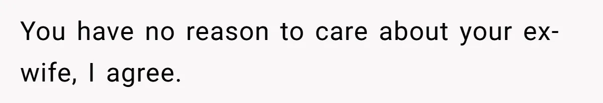 You have no reason to care about your ex-wife, I agree.