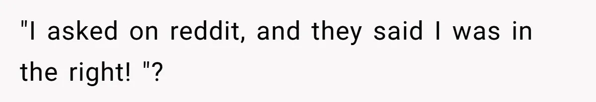 "I asked on reddit, and they said I was in the right! "?