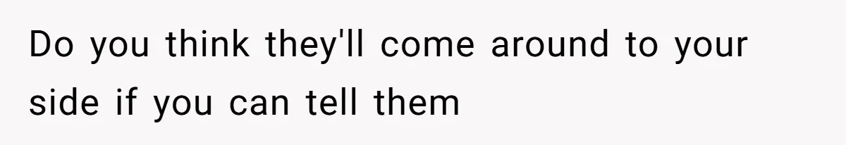 Do you think they'll come around to your side if you can tell them