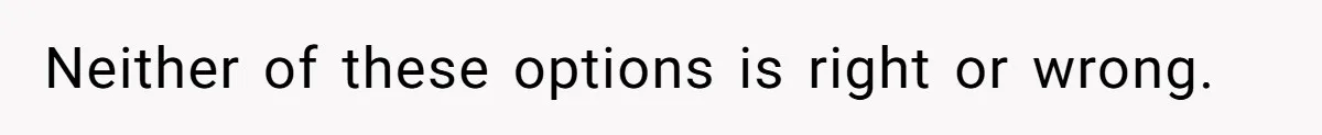 Neither of these options is right or wrong.
