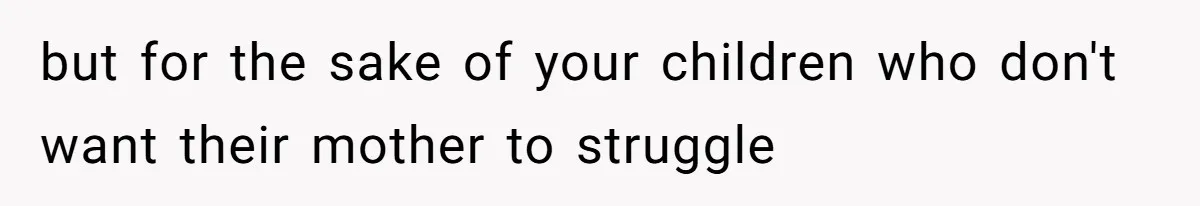 but for the sake of your children who don't want their mother to struggle