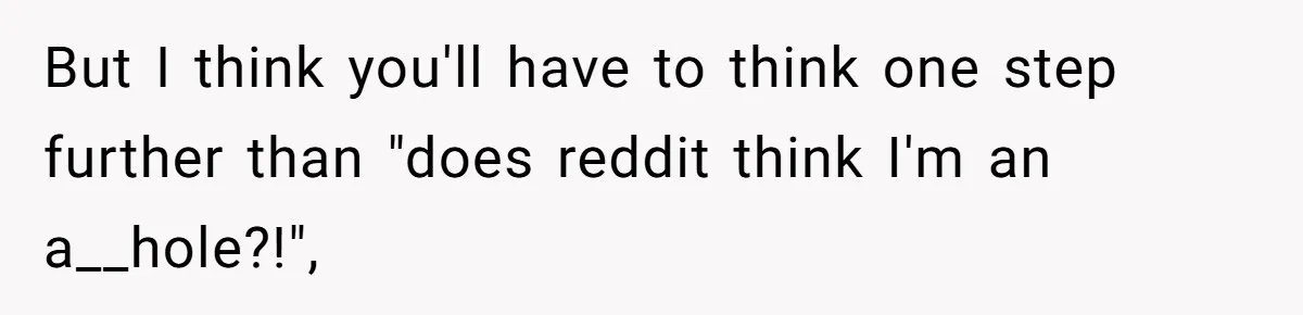 But I think you'll have to think one step further than "does reddit think I'm an a__hole?!",