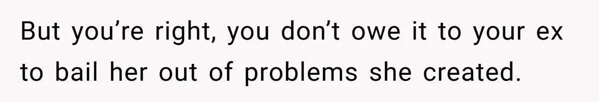 But you’re right, you don’t owe it to your ex to bail her out of problems she created.