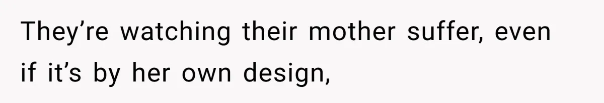 They’re watching their mother suffer, even if it’s by her own design,