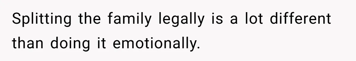 Splitting the family legally is a lot different than doing it emotionally.