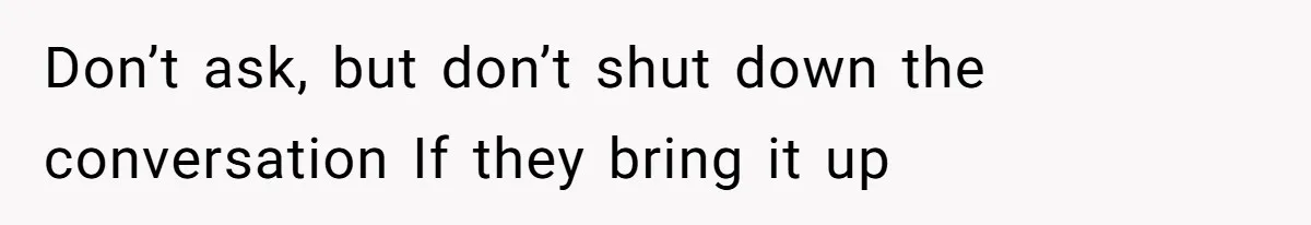 Don’t ask, but don’t shut down the conversation If they bring it up