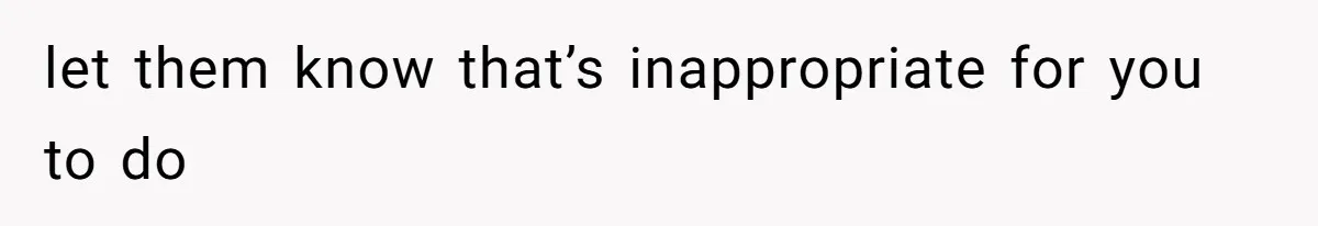 let them know that’s inappropriate for you to do