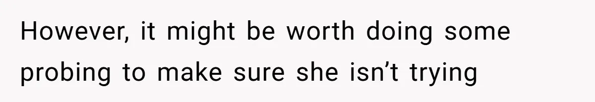 However, it might be worth doing some probing to make sure she isn’t trying