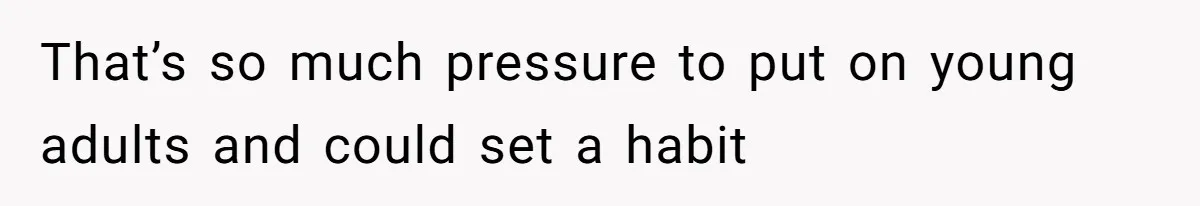 That’s so much pressure to put on young adults and could set a habit