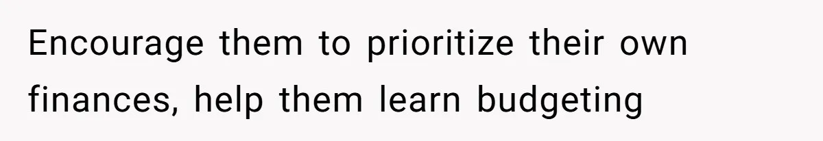 Encourage them to prioritize their own finances, help them learn budgeting