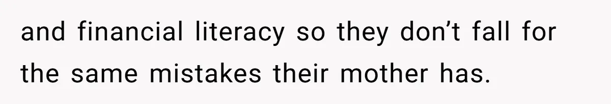 and financial literacy so they don’t fall for the same mistakes their mother has.