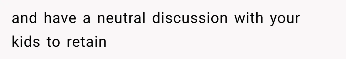and have a neutral discussion with your kids to retain