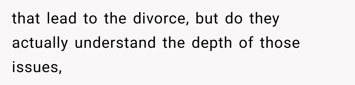 that lead to the divorce, but do they actually understand the depth of those issues,