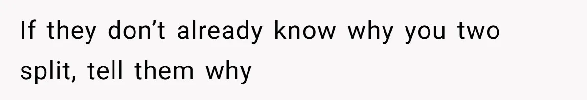 If they don’t already know why you two split, tell them why