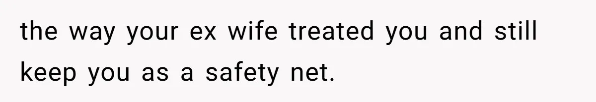 the way your ex wife treated you and still keep you as a safety net.