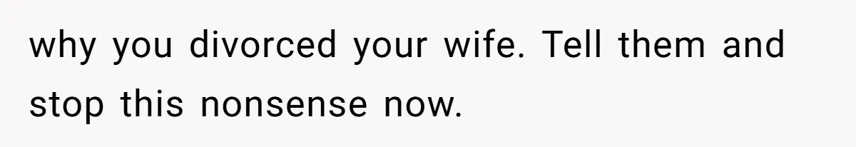 why you divorced your wife. Tell them and stop this nonsense now.