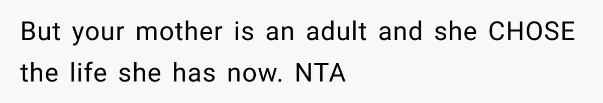 But your mother is an adult and she CHOSE the life she has now. NTA