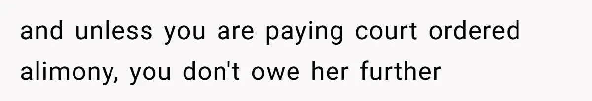 and unless you are paying court ordered alimony, you don't owe her further