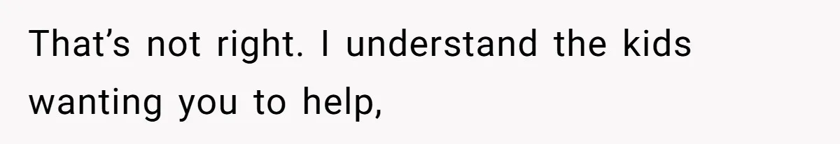 That’s not right. I understand the kids wanting you to help,