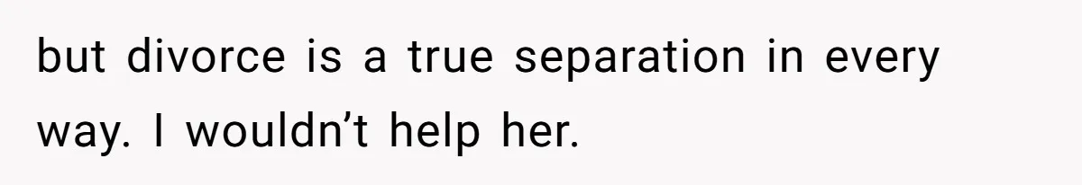 but divorce is a true separation in every way. I wouldn’t help her.