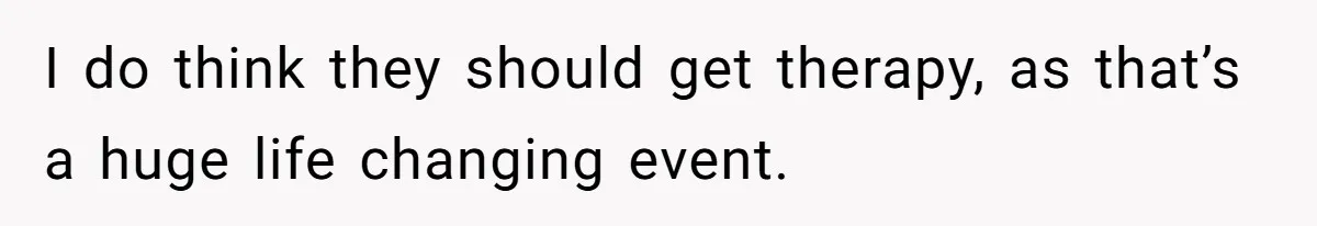 I do think they should get therapy, as that’s a huge life changing event.