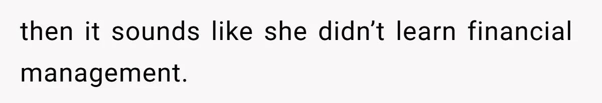 then it sounds like she didn’t learn financial management.