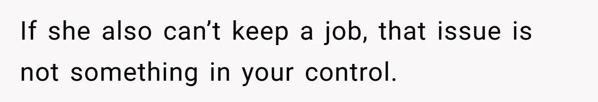 If she also can’t keep a job, that issue is not something in your control.