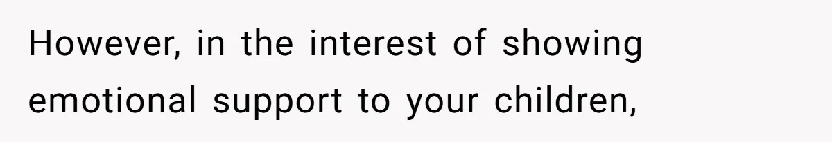 However, in the interest of showing emotional support to your children,