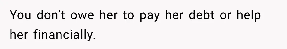 You don’t owe her to pay her debt or help her financially.
