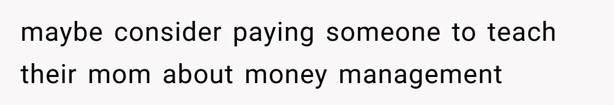 maybe consider paying someone to teach their mom about money management