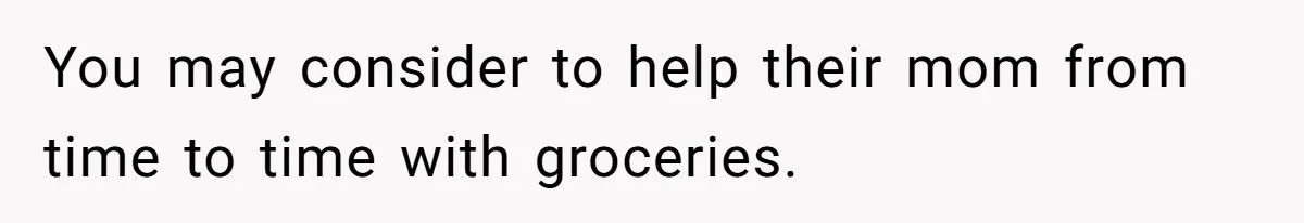 You may consider to help their mom from time to time with groceries.