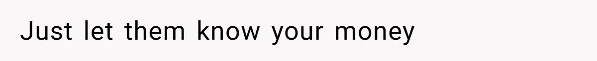 Just let them know your money