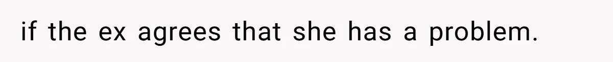 if the ex agrees that she has a problem.