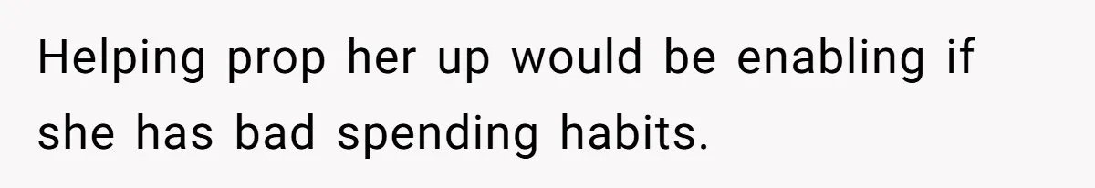 Helping prop her up would be enabling if she has bad spending habits.
