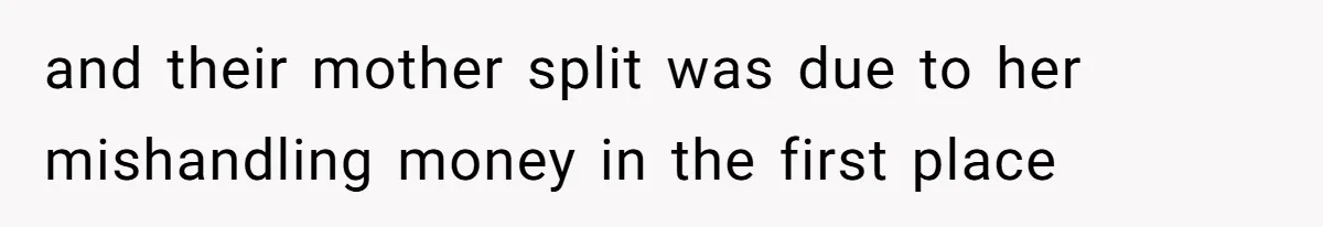 and their mother split was due to her mishandling money in the first place