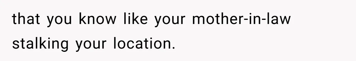 Man Forced To Explain Medical Trauma To His Entire Extended Family Because His Wife Refuses To "Cut the Cord" With Her Mom that you know like your mother-in-law stalking your location.